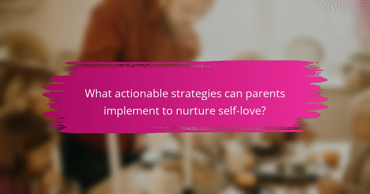 What actionable strategies can parents implement to nurture self-love?