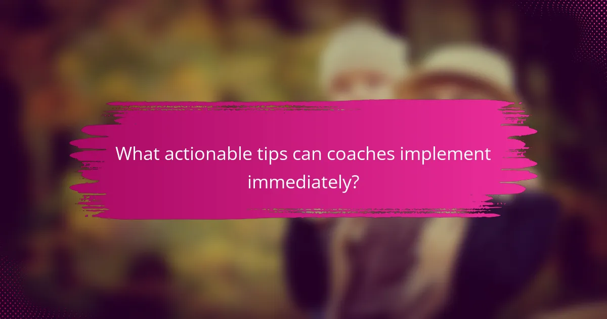 What actionable tips can coaches implement immediately?