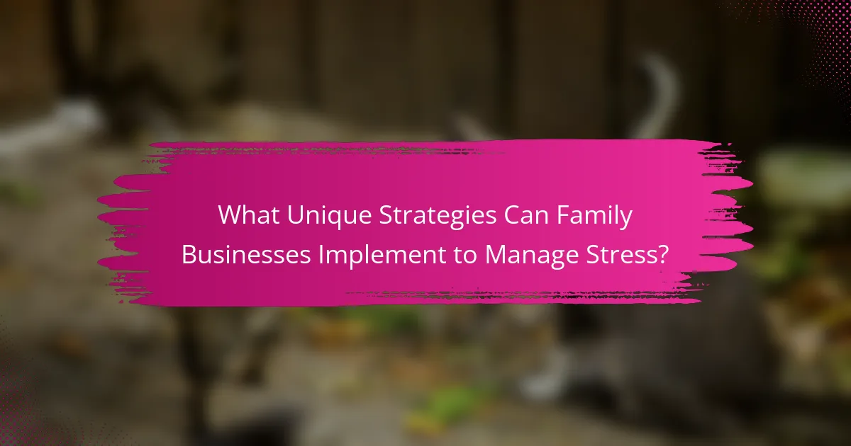 What Unique Strategies Can Family Businesses Implement to Manage Stress?